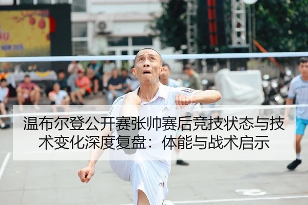 温布尔登公开赛张帅赛后竞技状态与技术变化深度复盘：体能与战术启示
