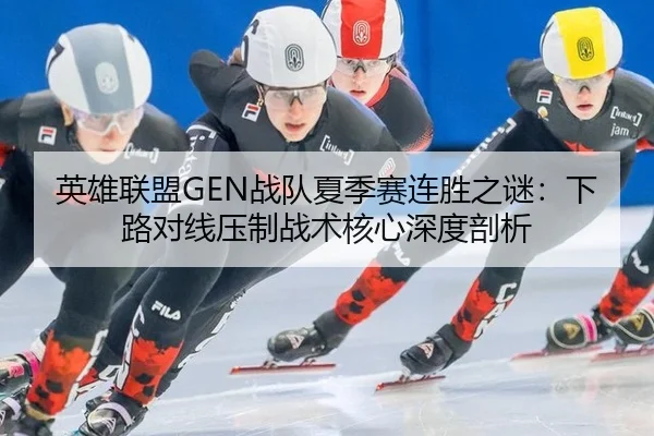 英雄联盟GEN战队夏季赛连胜之谜：下路对线压制战术核心深度剖析