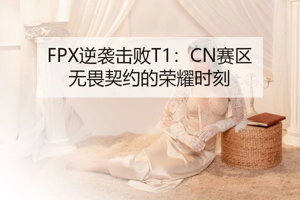 FPX逆袭击败T1：CN赛区无畏契约的荣耀时刻