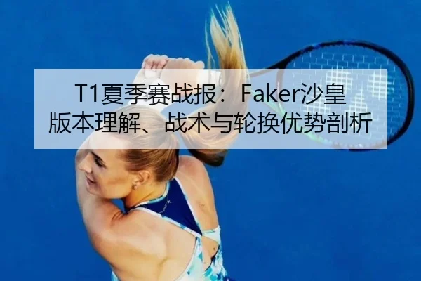 T1夏季赛战报：Faker沙皇版本理解、战术与轮换优势剖析