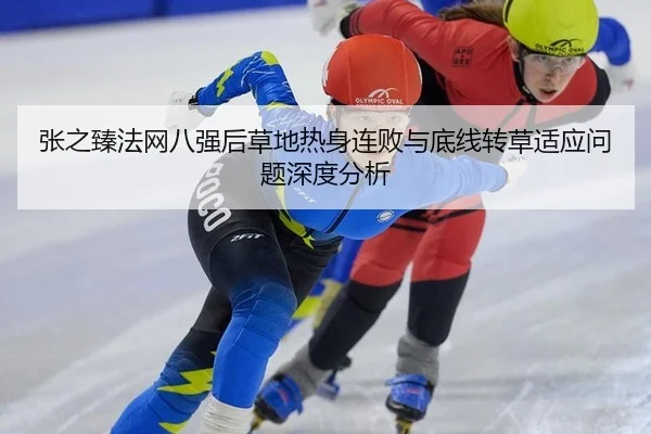 张之臻法网八强后草地热身连败与底线转草适应问题深度分析