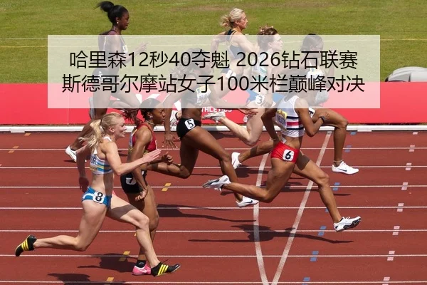 哈里森12秒40夺魁 2026钻石联赛斯德哥尔摩站女子100米栏巅峰对决