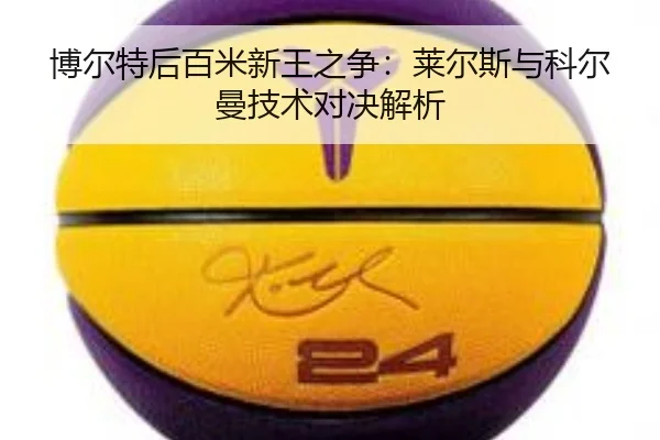 博尔特后百米新王之争：莱尔斯与科尔曼技术对决解析