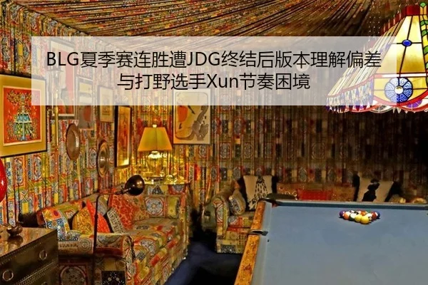 BLG夏季赛连胜遭JDG终结后版本理解偏差与打野选手Xun节奏困境