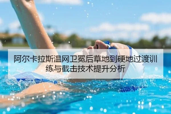 阿尔卡拉斯温网卫冕后草地到硬地过渡训练与截击技术提升分析