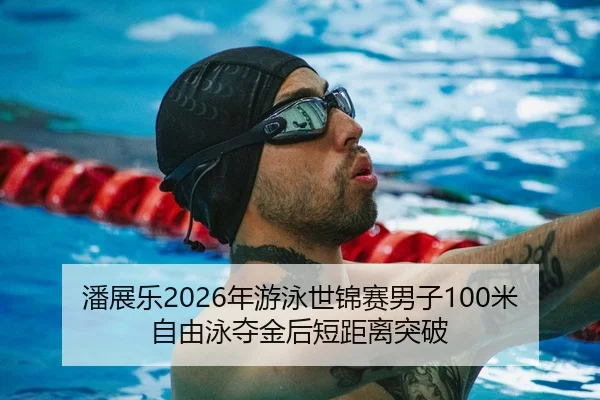 潘展乐2026年游泳世锦赛男子100米自由泳夺金后短距离突破