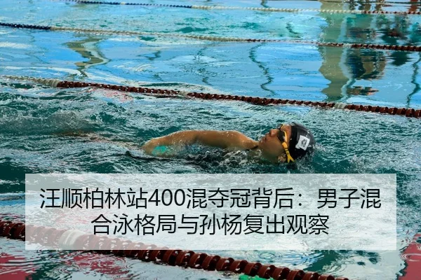 汪顺柏林站400混夺冠背后：男子混合泳格局与孙杨复出观察